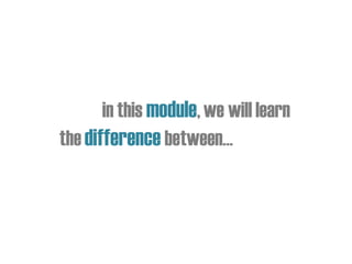 in this module,we will learn
the difference between…
 