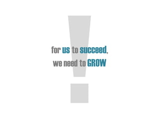 for us to succeed,
we need to GROW
 