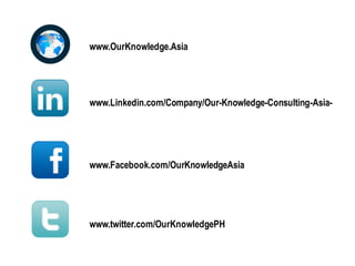 www.OurKnowledge.Asia
www.Linkedin.com/Company/Our-Knowledge-Consulting-Asia-
www.Facebook.com/OurKnowledgeAsia
www.twitter.com/OurKnowledgePH
 