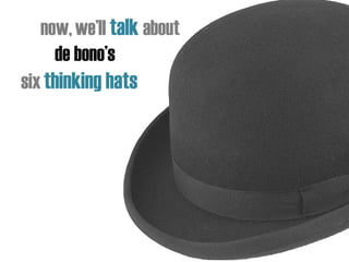 now,we’ll talk about
de bono’s
six thinking hats
 