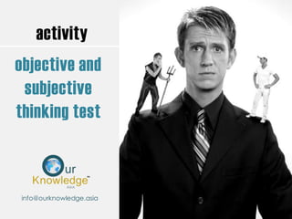 activity
objective and
subjective
thinking test
info@ourknowledge.asia
 