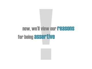 now,we’ll view our reasons
for being assertive
 