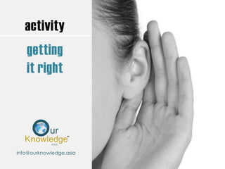 activity
getting
it right
info@ourknowledge.asia
 