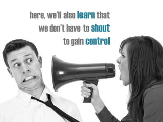 here,we’ll also learn that
we don’t have to shout
to gain control
 