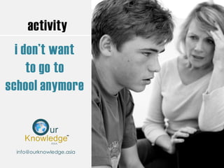 activity
i don’t want
to go to
school anymore
info@ourknowledge.asia
 