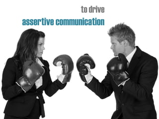 to drive
assertive communication
 