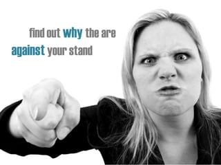 find out why the are
against your stand
 