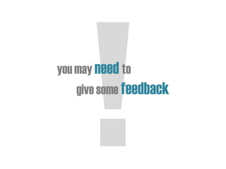 you may need to
give some feedback
 