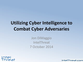 Utilizing Cyber Intelligence to
Combat Cyber Adversaries
Jon DiMaggio
IntelThreat
7 October 2014
 