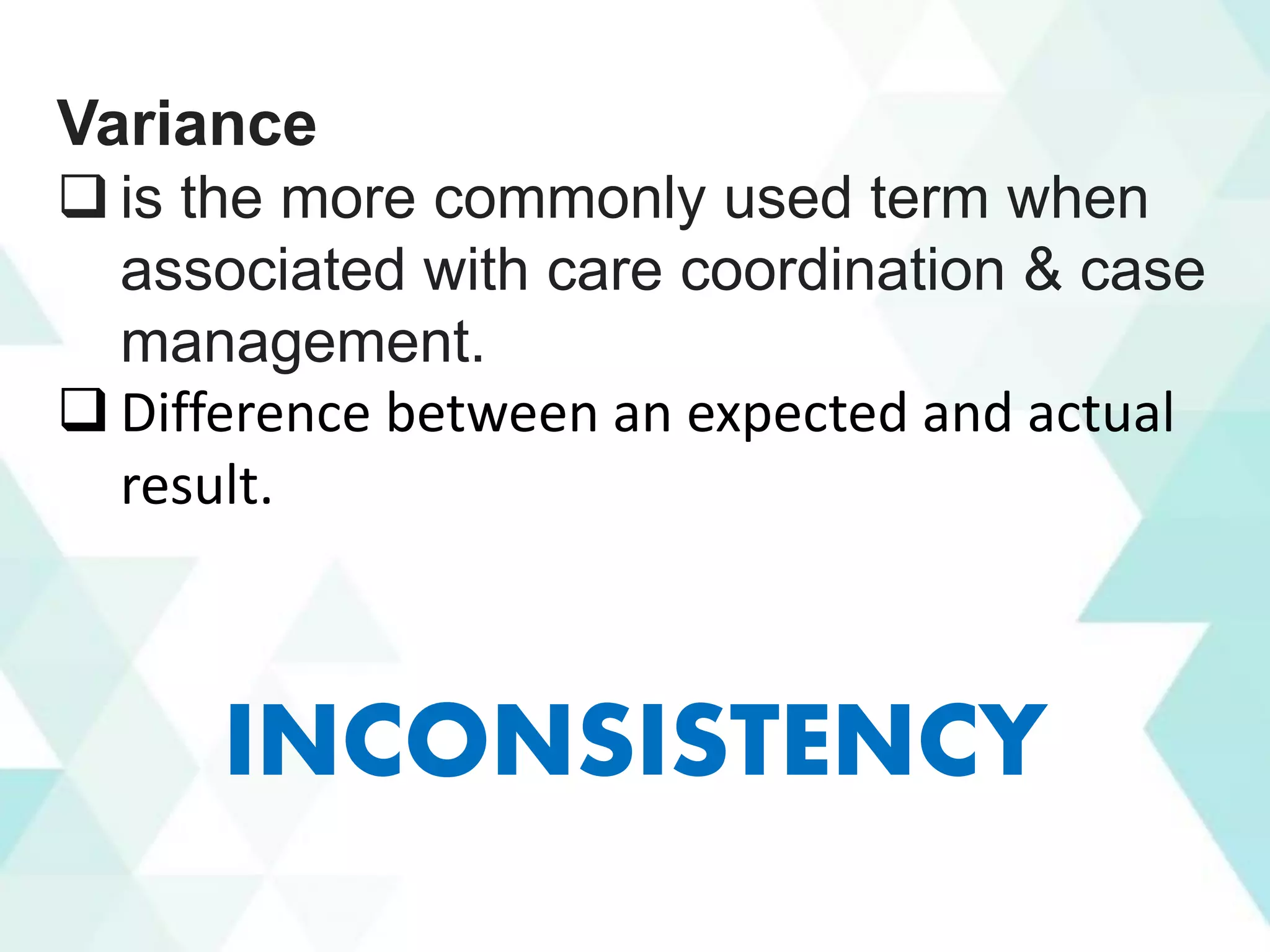 Variance
❑ is the more commonly used term when
associated with care coordination & case
management.
❑ Difference between an expected and actual
result.
INCONSISTENCY
 