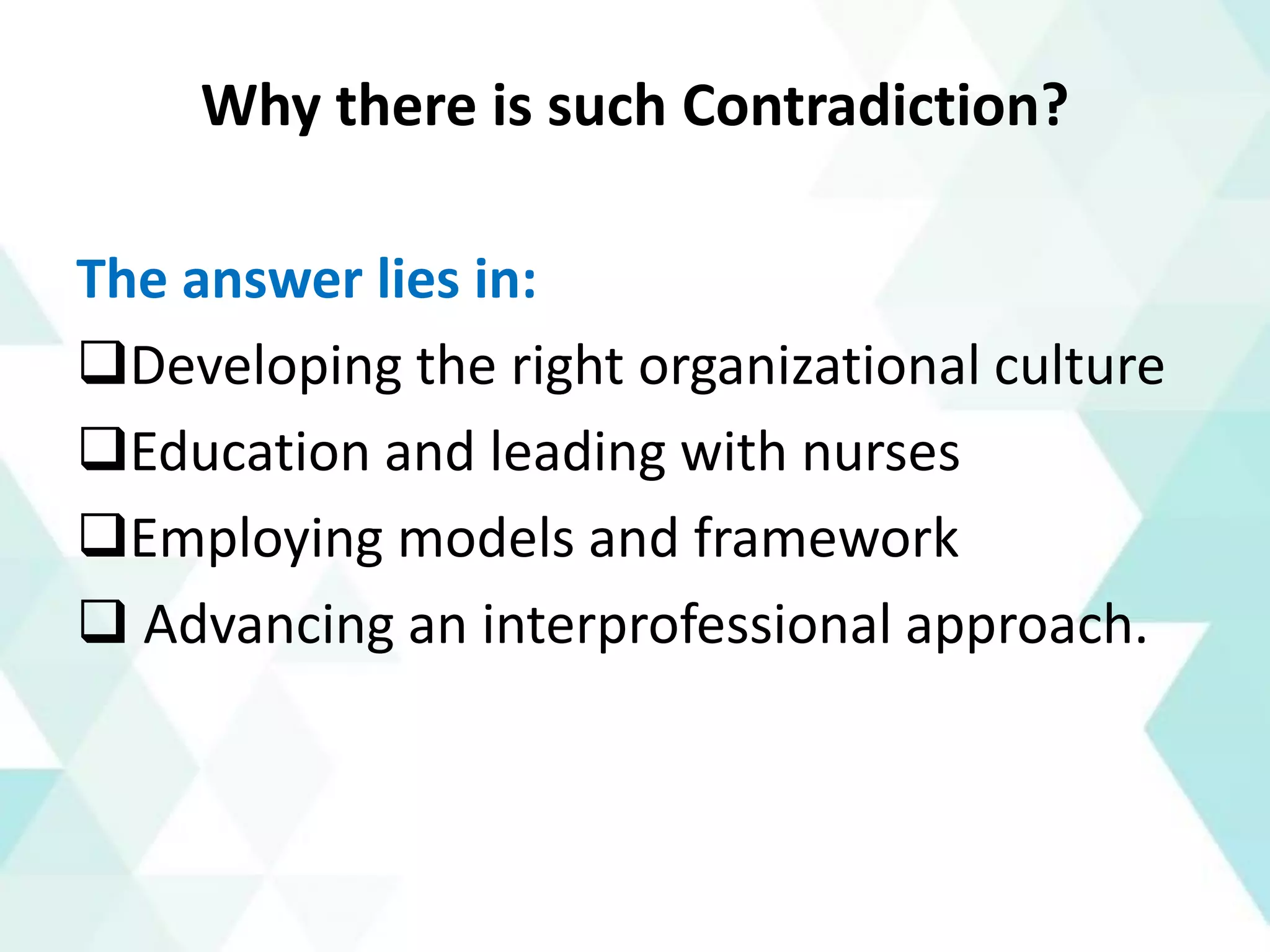 Why there is such Contradiction?
The answer lies in:
❑Developing the right organizational culture
❑Education and leading with nurses
❑Employing models and framework
❑ Advancing an interprofessional approach.
 