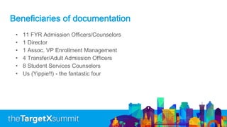 Beneficiaries of documentation
• 11 FYR Admission Officers/Counselors
• 1 Director
• 1 Assoc. VP Enrollment Management
• 4 Transfer/Adult Admission Officers
• 8 Student Services Counselors
• Us (Yippie!!) - the fantastic four
 