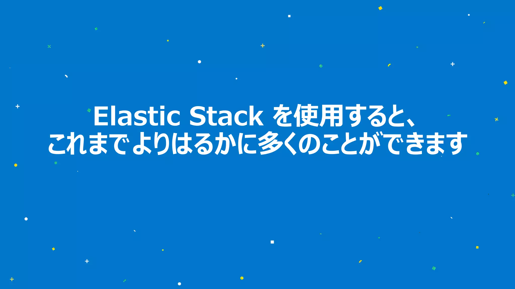 Elastic Stack を使⽤すると、 これまでよりはるかに多くのことができます 
