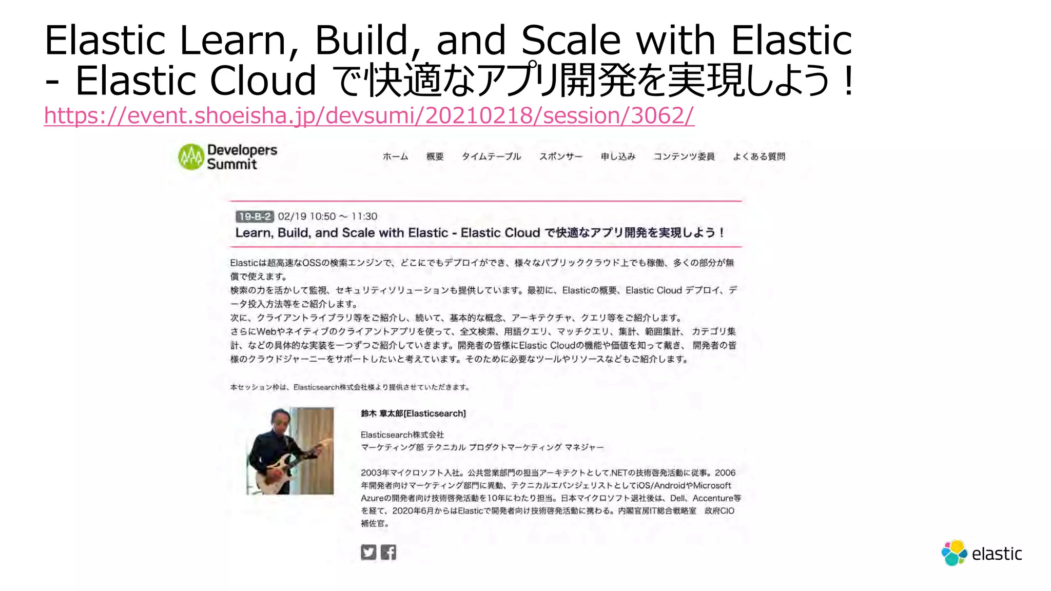 Elastic Learn, Build, and Scale with Elastic - Elastic Cloud で快適なアプリ開発を実現しよう︕ https://event.shoeisha.jp/devsumi/20210218/session/3062/ 