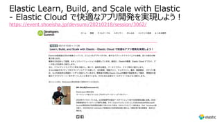 Elastic Learn, Build, and Scale with Elastic
- Elastic Cloud で快適なアプリ開発を実現しよう︕
https://event.shoeisha.jp/devsumi/20210218/session/3062/
 