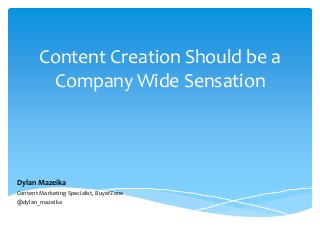 Content Creation Should be a
Company Wide Sensation
Dylan Mazeika
Content Marketing Specialist, BuyerZone
@dylan_mazeika
 