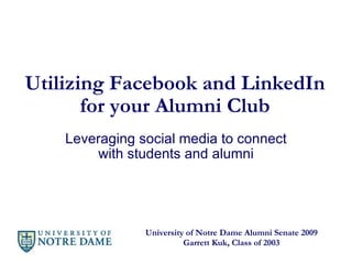 Utilizing Facebook and LinkedIn for your Alumni Club Leveraging social media to connect with students and alumni University of Notre Dame Alumni Senate 2009 Garrett Kuk, Class of 2003 