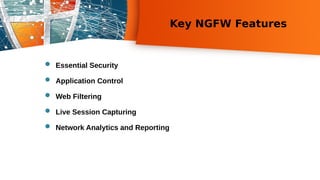 Key NGFW Features
 Essential Security
 Application Control
 Web Filtering
 Live Session Capturing
 Network Analytics and Reporting
 
