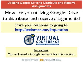 Utilizing Google Drive to Distribute and Receive
Assignments
How are you utilizing Google Drive
to distribute and receive assignments?
Important:
You will need a Google account for this session.
Share your response by going to:	

http://steinman.me/4tquestion
 