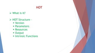 HOT 
 What is it? 
 HOT Structure – 
 Version 
 Parameters 
 Resources 
 Output 
 Intrinsic Functions 
 