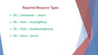Required Resource Types 
 OS :: Ceilometer :: Alarm 
 OS :: Heat :: ScalingPolicy 
 OS :: Heat :: AutoScalingGroup 
 OS :: Nova :: Server 
 