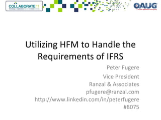 Utilizing HFM to Handle the Requirements of IFRS Peter Fugere Vice President Ranzal & Associates [email_address] http://www.linkedin.com/in/peterfugere #8075 