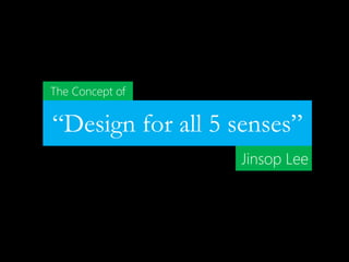 Jinsop Lee
“Design for all 5 senses”
The Concept of
 
