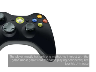 The player mostly has only one method to interact with the
game (most games has the same playing peripherals) like
joystick or mouse
 
