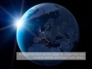Most games don’t let the player to create their own
content worlds and share it with others.
 