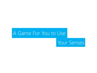 A Game For You to Use
Your Senses
 