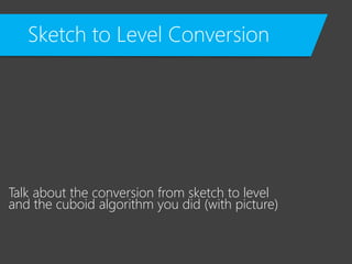 Sketch to Level Conversion
Talk about the conversion from sketch to level
and the cuboid algorithm you did (with picture)
 