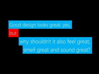 smell great and sound great?
Good design looks great, yes,
but
why shouldn't it also feel great,
 