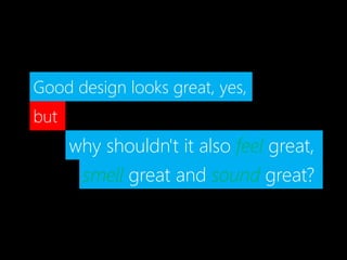 smell great and sound great?
Good design looks great, yes,
but
why shouldn't it also feel great,
 