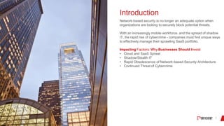 Introduction
Network-based security is no longer an adequate option when
organizations are looking to securely block potential threats.
With an increasingly mobile workforce, and the spread of shadow
IT, the rapid rise of cybercrime - companies must find unique ways
to effectively manage their sprawling SaaS portfolio.
Impacting Businesses Should I
• Cloud and SaaS Sprawl
• Shadow/Stealth IT
• Rapid Obsolescence of Network-based Security Architecture
• Continued Threat of Cybercrime
 