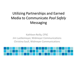 Utilizing Partnerships and Earned
Media to Communicate Pool Safely
            Messaging


               Kathleen Reilly, CPSC
 Jim Luetkemeyer, Widmeyer Communications
   Christina Saull, Widmeyer Communications
 