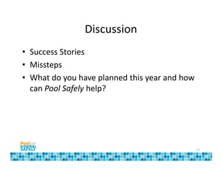 Discussion
• Success Stories
• Missteps
• What do you have planned this year and how
  can Pool Safely help?




                                               17
 