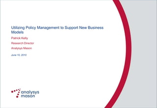 Utilizing Policy Management to Support New Business
Models
Patrick Kelly
Research Director
Analysys Mason

June 10, 2010
 