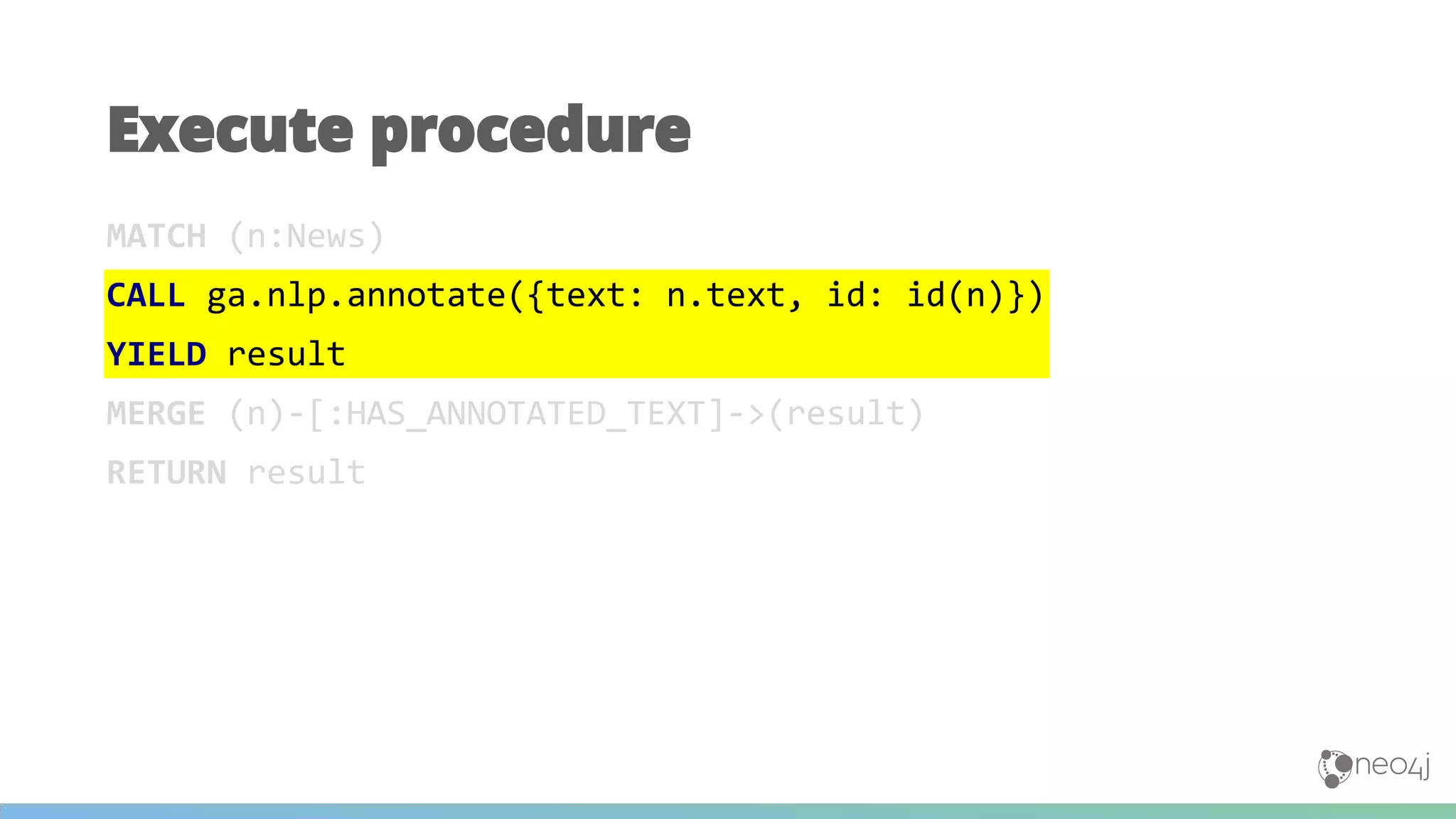 MATCH (n:News)
CALL ga.nlp.annotate({text: n.text, id: id(n)})
YIELD result
MERGE (n)-[:HAS_ANNOTATED_TEXT]->(result)
RETURN result
Execute procedure
 