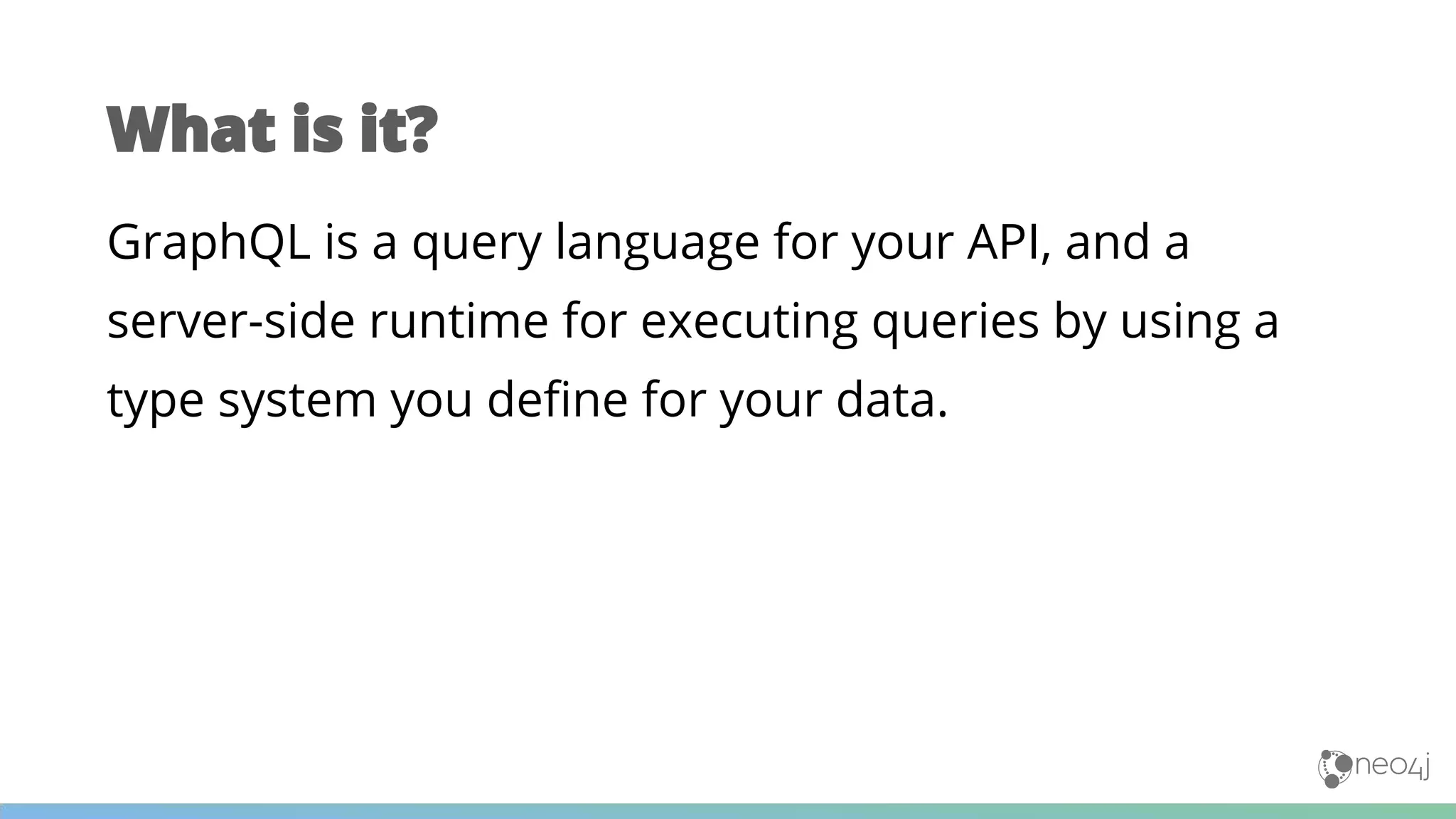 GraphQL is a query language for your API, and a
server-side runtime for executing queries by using a
type system you define for your data.
What is it?
 