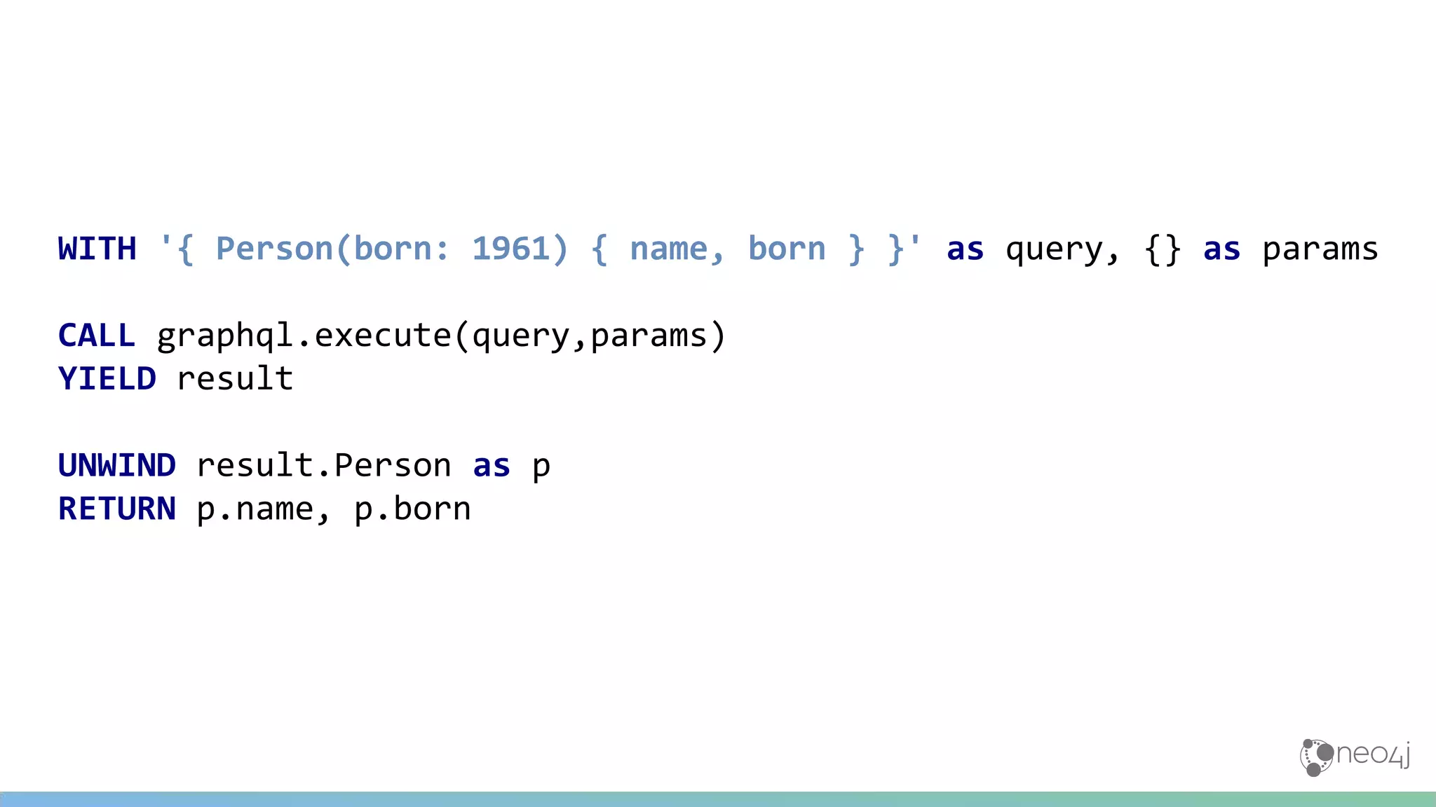 WITH '{ Person(born: 1961) { name, born } }' as query, {} as params
CALL graphql.execute(query,params)
YIELD result
UNWIND result.Person as p
RETURN p.name, p.born
 