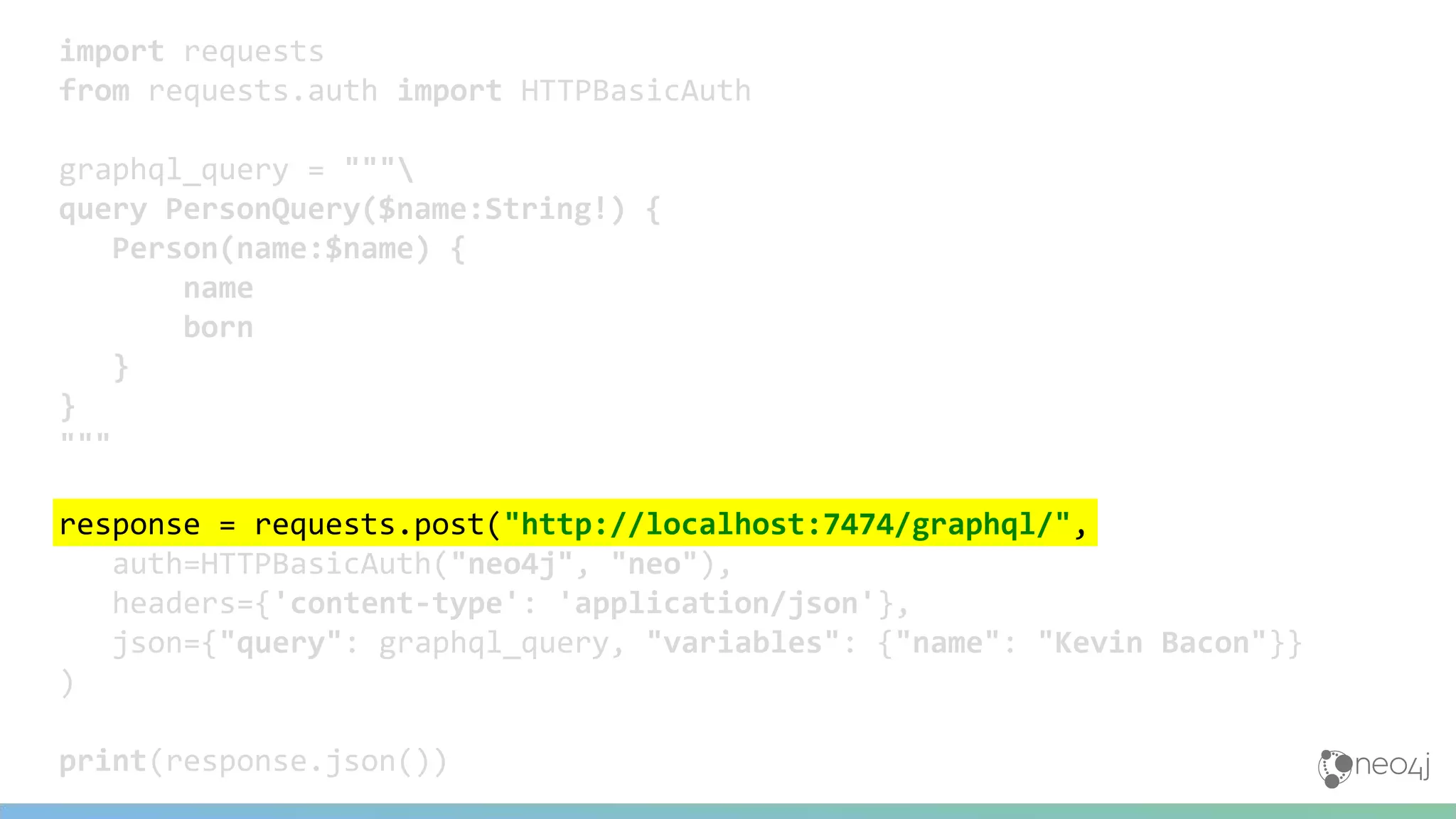 import requests
from requests.auth import HTTPBasicAuth
graphql_query = """
query PersonQuery($name:String!) {
Person(name:$name) {
name
born
}
}
"""
response = requests.post("http://localhost:7474/graphql/",
auth=HTTPBasicAuth("neo4j", "neo"),
headers={'content-type': 'application/json'},
json={"query": graphql_query, "variables": {"name": "Kevin Bacon"}}
)
print(response.json())
 