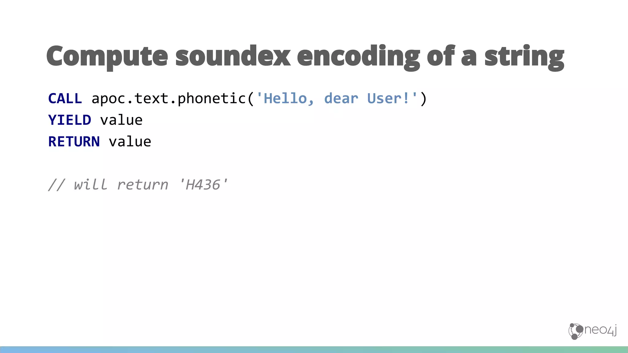 Compute soundex encoding of a string
CALL apoc.text.phonetic('Hello, dear User!')
YIELD value
RETURN value
// will return 'H436'
 