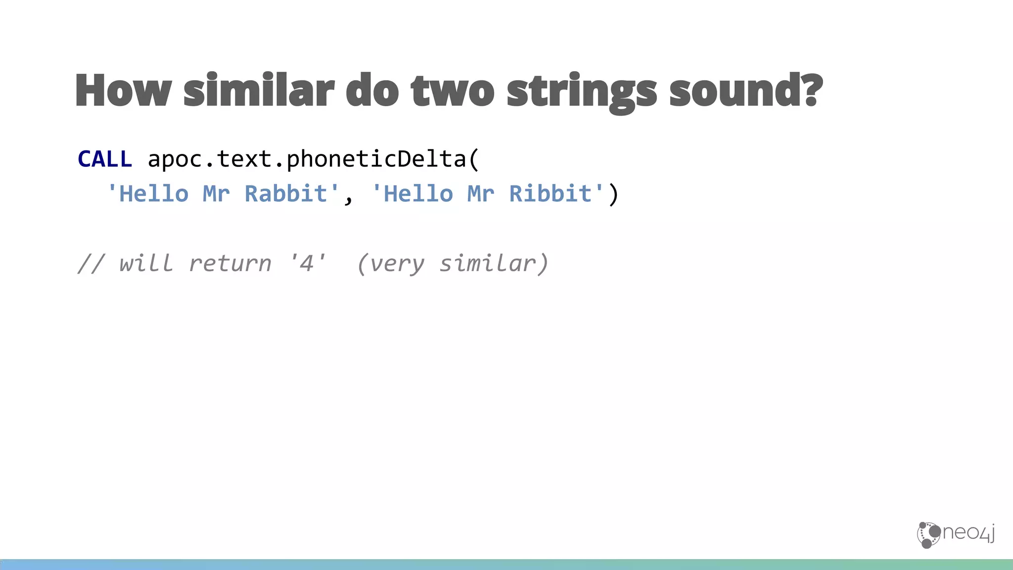 How similar do two strings sound?
CALL apoc.text.phoneticDelta(
'Hello Mr Rabbit', 'Hello Mr Ribbit')
// will return '4' (very similar)
 