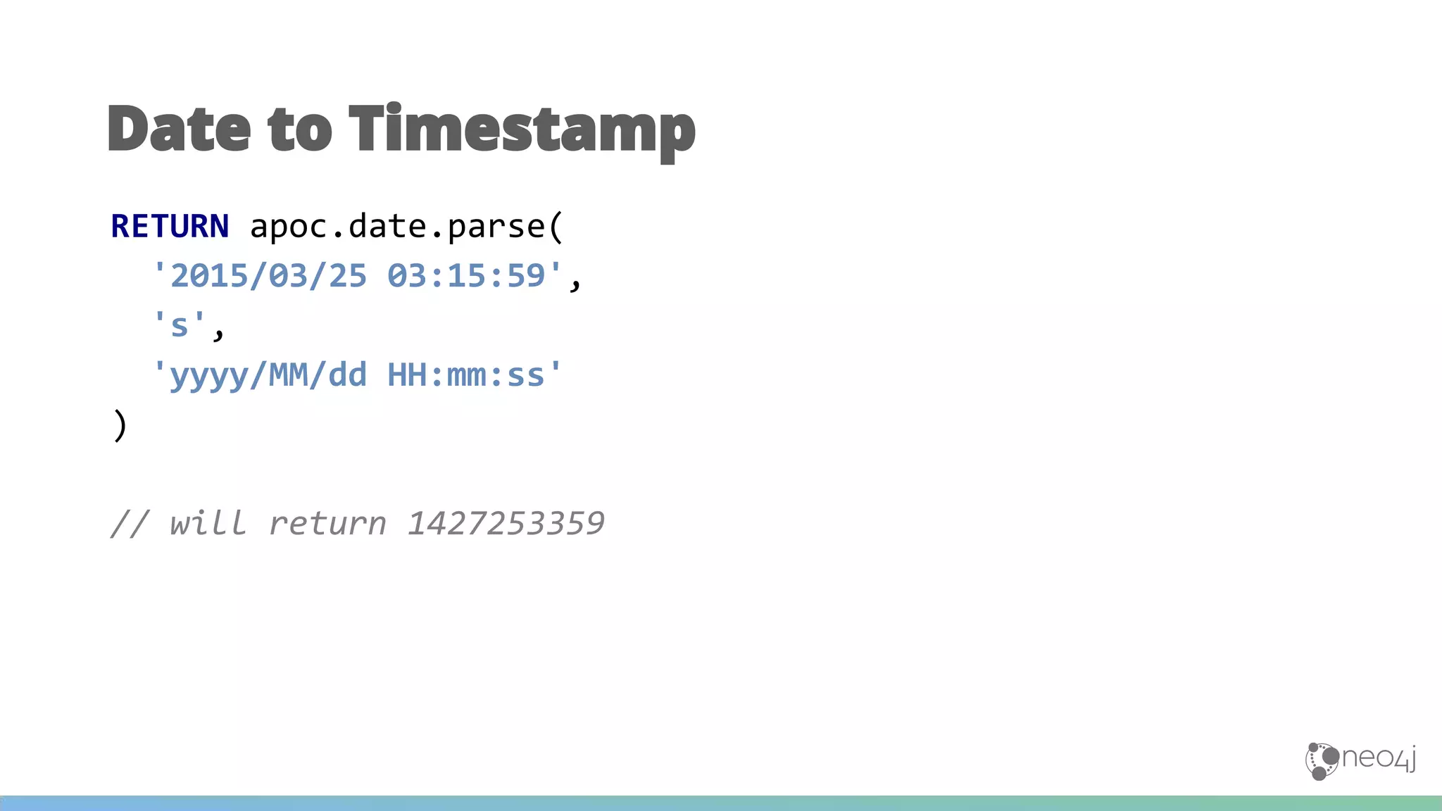 Date to Timestamp
RETURN apoc.date.parse(
'2015/03/25 03:15:59',
's',
'yyyy/MM/dd HH:mm:ss'
)
// will return 1427253359
 