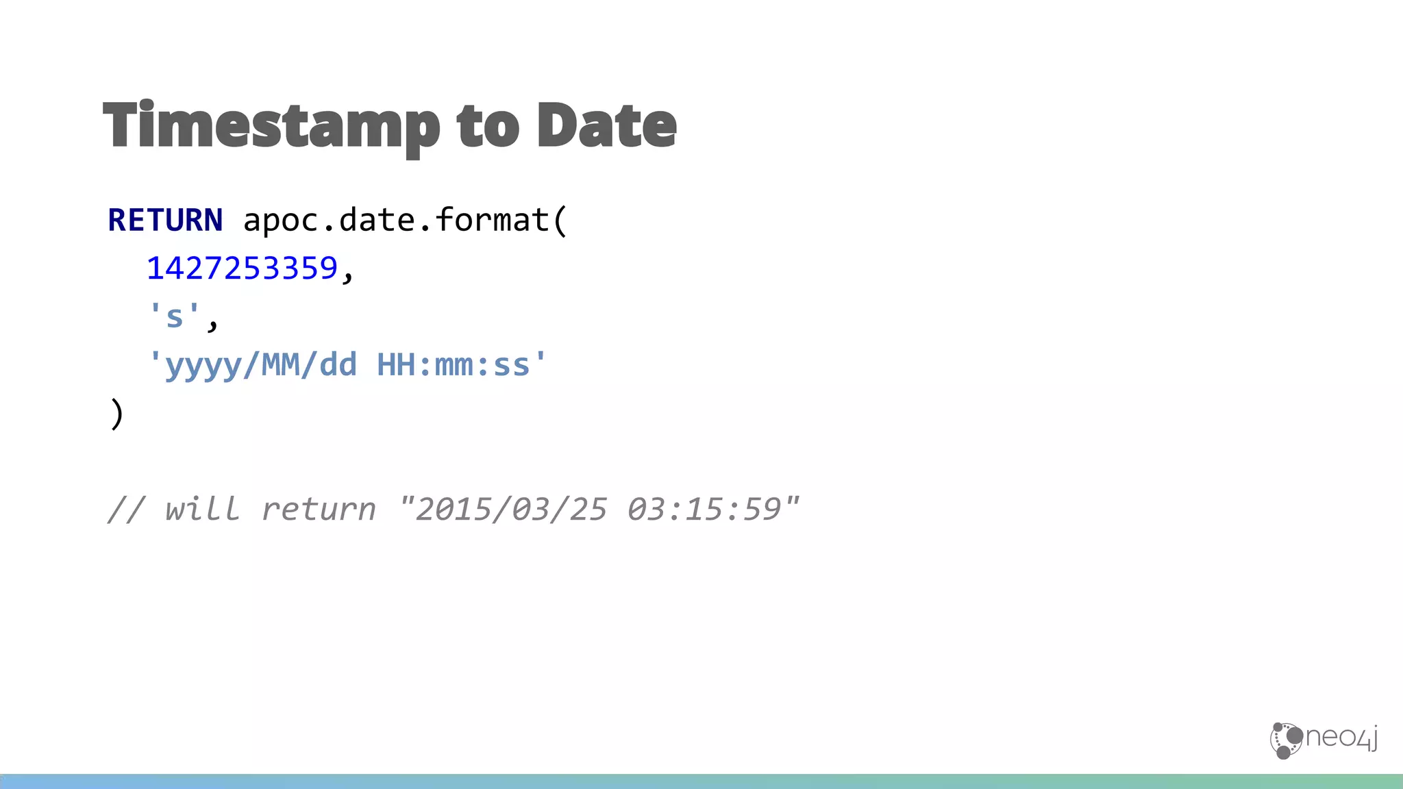 Timestamp to Date
RETURN apoc.date.format(
1427253359,
's',
'yyyy/MM/dd HH:mm:ss'
)
// will return "2015/03/25 03:15:59"
 