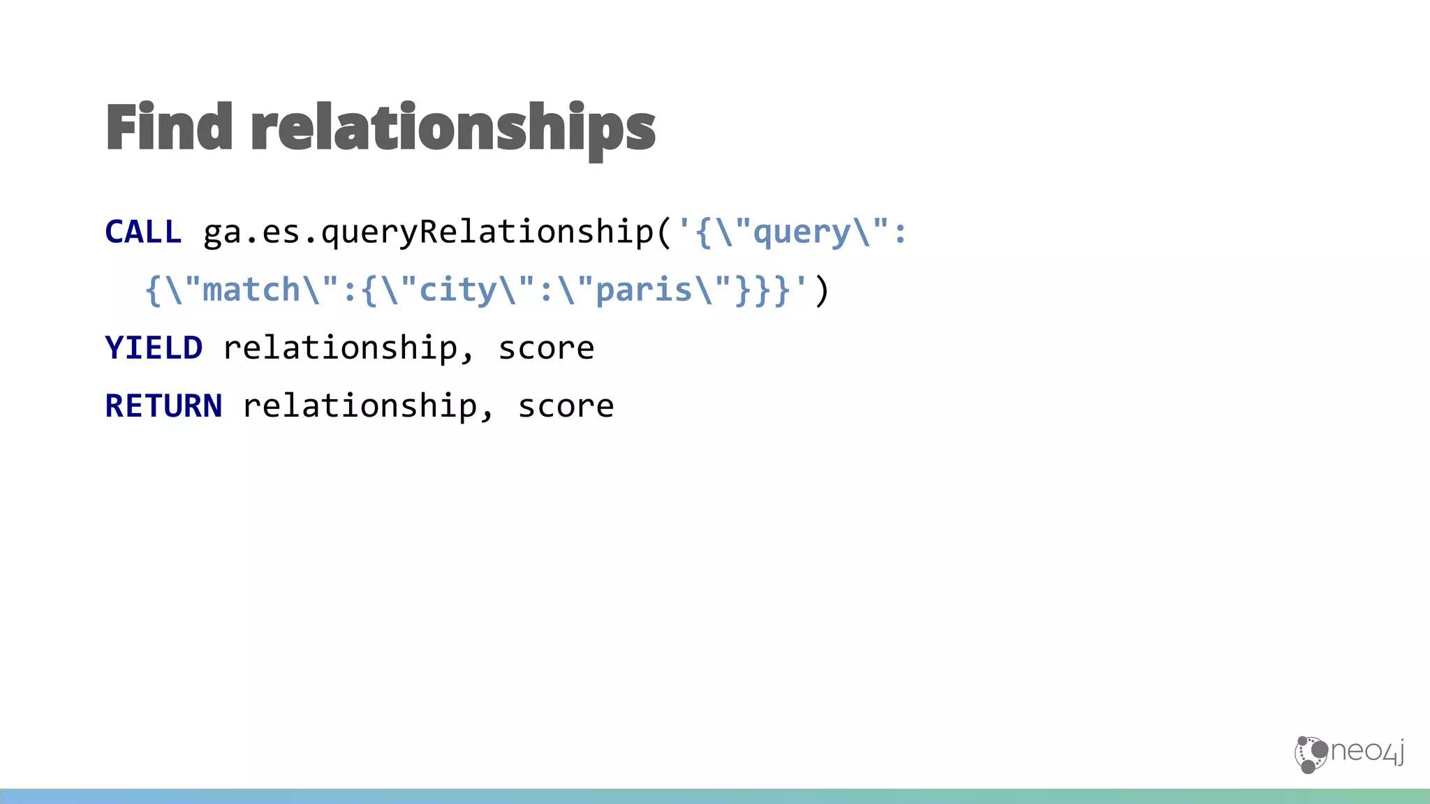 CALL ga.es.queryRelationship('{"query":
{"match":{"city":"paris"}}}')
YIELD relationship, score
RETURN relationship, score
Find relationships
 