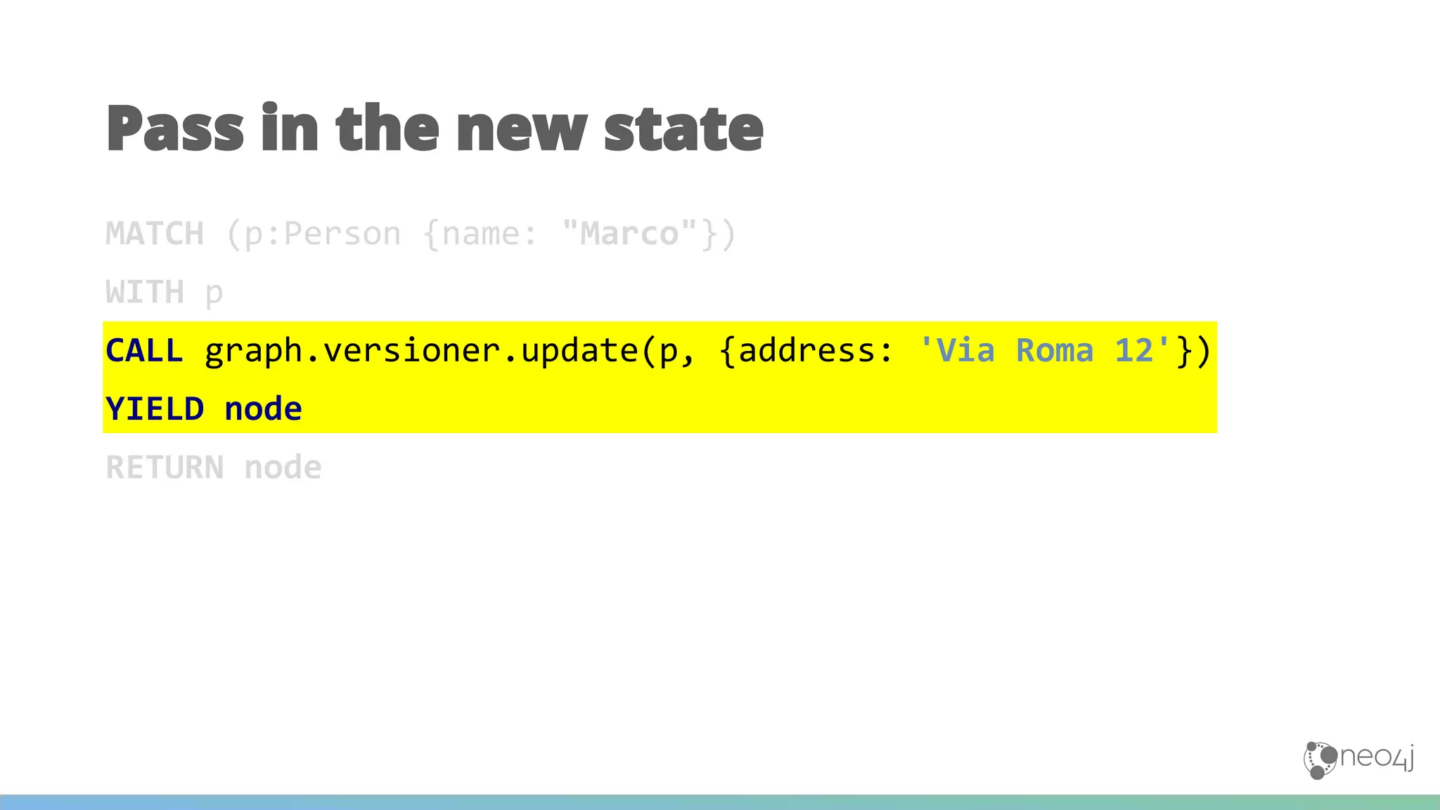 MATCH (p:Person {name: "Marco"})
WITH p
CALL graph.versioner.update(p, {address: 'Via Roma 12'})
YIELD node
RETURN node
Pass in the new state
 