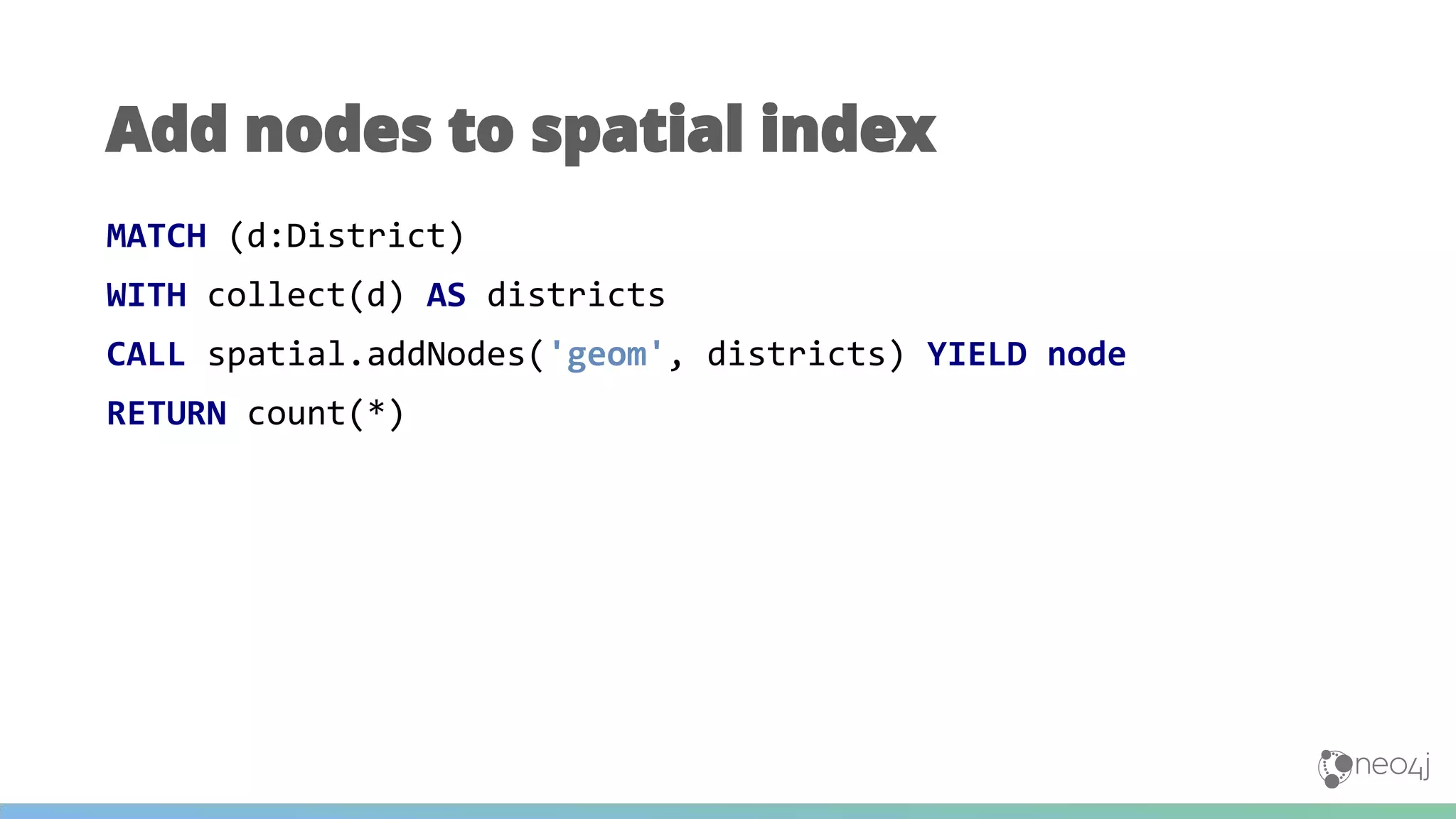 MATCH (d:District)
WITH collect(d) AS districts
CALL spatial.addNodes('geom', districts) YIELD node
RETURN count(*)
Add nodes to spatial index
 