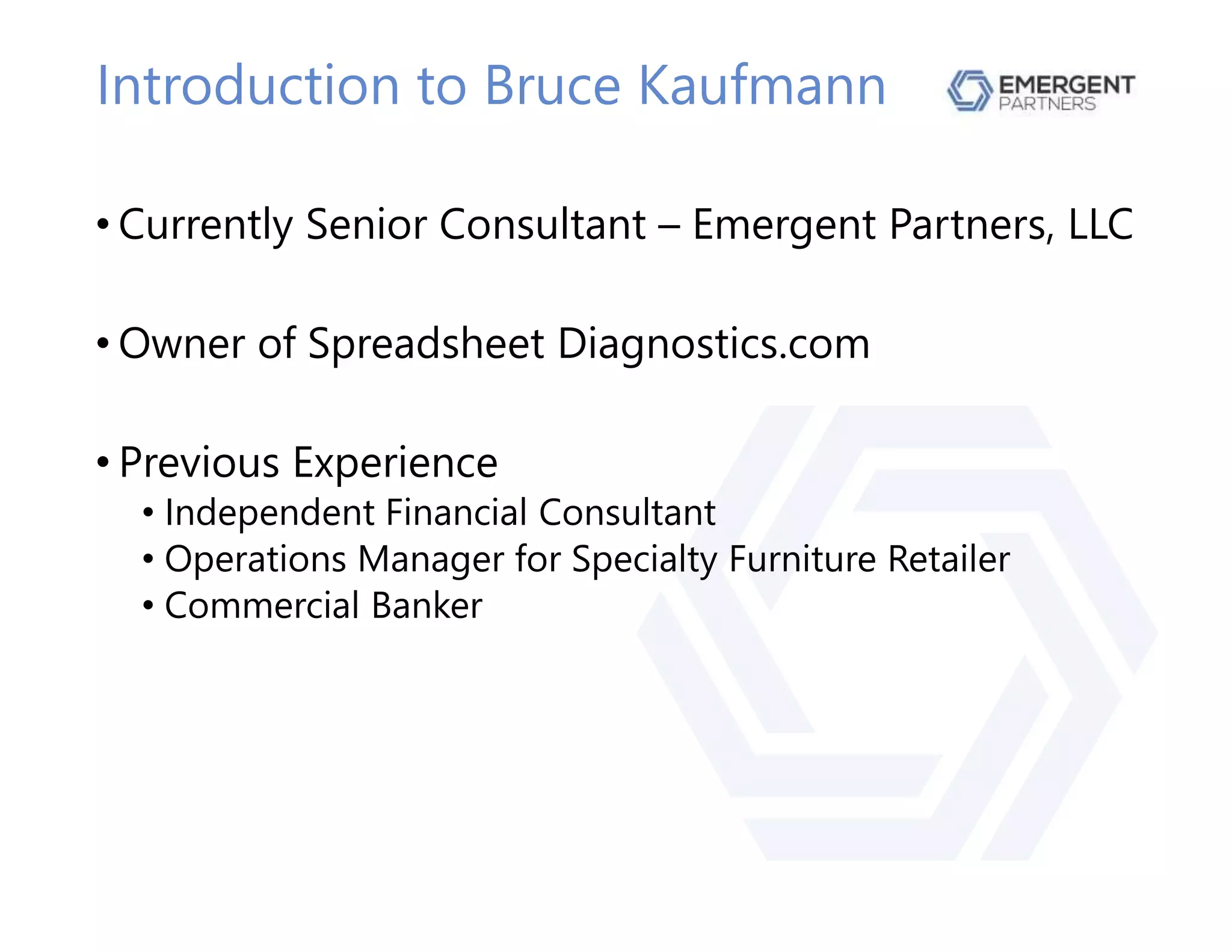 Introduction to Bruce Kaufmann
• Currently Senior Consultant – Emergent Partners, LLC
• Owner of Spreadsheet Diagnostics.com
• Previous Experience
• Independent Financial Consultant
• Operations Manager for Specialty Furniture Retailer
• Commercial Banker
 