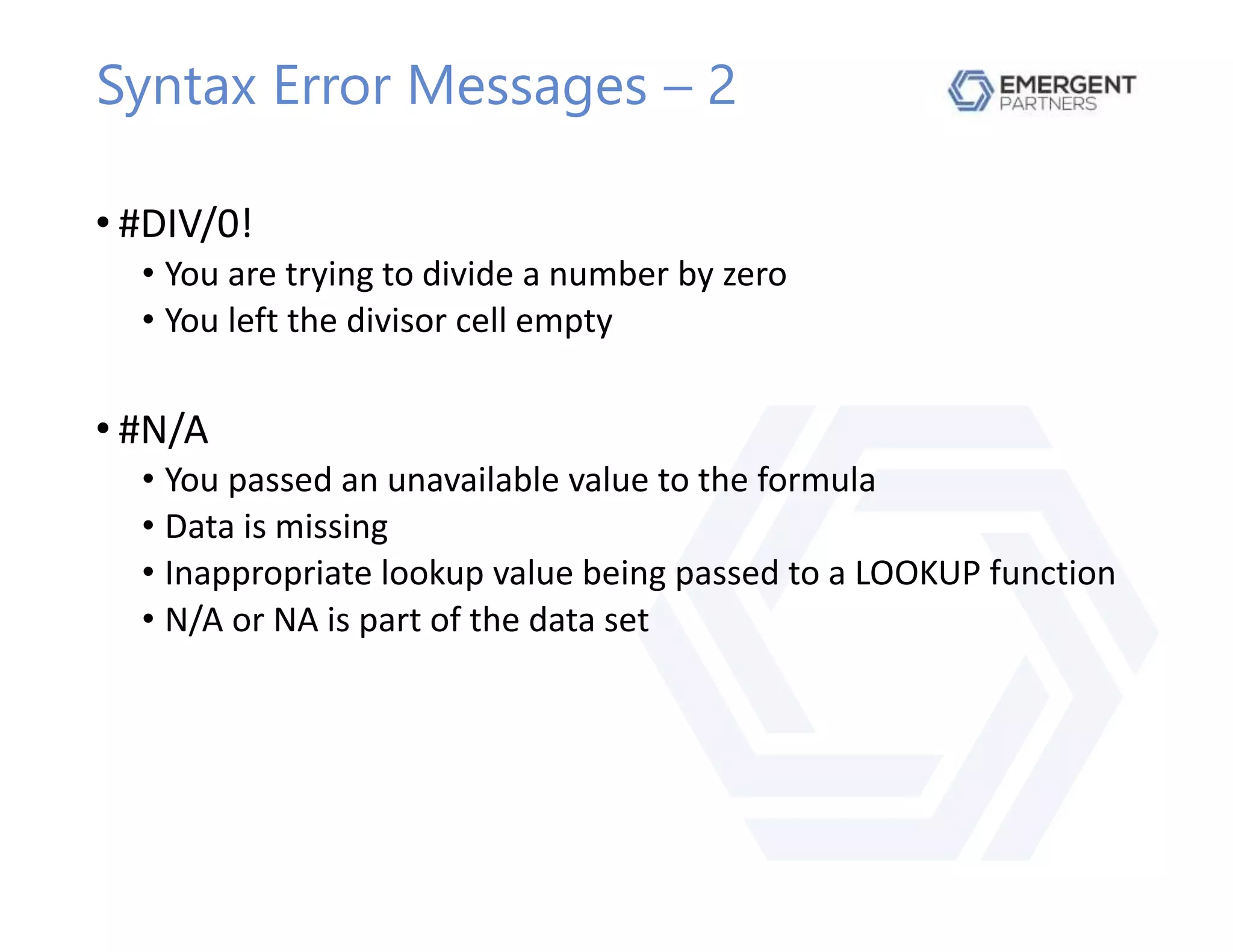 Syntax Error Messages – 2
• #DIV/0!
• You are trying to divide a number by zero
• You left the divisor cell empty
• #N/A
• You passed an unavailable value to the formula
• Data is missing
• Inappropriate lookup value being passed to a LOOKUP function
• N/A or NA is part of the data set
 